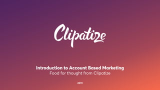Introduction to Account Based Marketing
Food for thought from Clipatize
2019
 