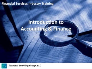 Financial Services Industry Training




                      Introduction to
                   Accounting & Finance




    Saunders Learning Group, LLC
    Saunders Learning Group, LLC, Andover, KS
 