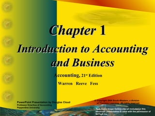 Chapter 1
Introduction to Accounting
       and Business
                                   Accounting, 21st Edition
                                     Warren Reeve Fess


                                                       © Copyright 2004 South-Western, a division
PowerPoint Presentation by Douglas Cloud                 of Thomson Learning. All rights reserved.
Professor Emeritus of Accounting
Pepperdine University
                                                        Task Force Image Gallery clip art included in this
                                                        electronic presentation is used with the permission of
                                                        NVTech Inc.
 