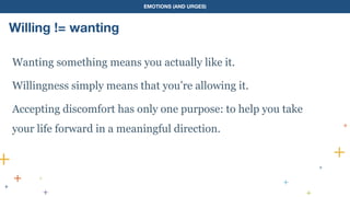 EMOTIONS (AND URGES)
Willing != wanting
Wanting something means you actually like it.
Willingness simply means that you’re allowing it.
Accepting discomfort has only one purpose: to help you take
your life forward in a meaningful direction.
 