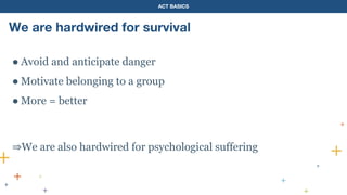 ACT BASICS
We are hardwired for survival
● Avoid and anticipate danger
● Motivate belonging to a group
● More = better
⇒We are also hardwired for psychological suffering
 