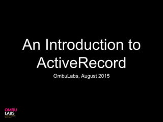 An Introduction to
ActiveRecord
OmbuLabs, August 2015
 