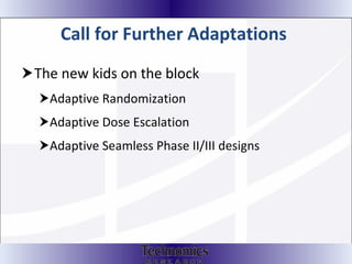 Call for Further Adaptations   The new kids on the block Adaptive Randomization Adaptive Dose Escalation Adaptive Seamless Phase II/III designs 
