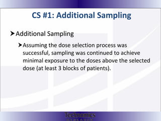 CS #1: Additional Sampling Additional Sampling Assuming the dose selection process was successful, sampling was continued to achieve minimal exposure to the doses above the selected dose (at least 3 blocks of patients).  