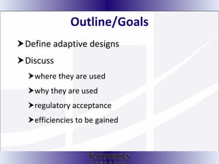 Outline/Goals Define adaptive designs Discuss where they are used why they are used regulatory acceptance  efficiencies to be gained  