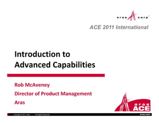 ACE 2011 International




 Introduction to
 Introduction to
 Advanced Capabilities

 Rob McAveney
 Rob McAveney
 Director of Product Management                             300 Brickstone Square
                                                                         Suite 904
                                                              Andover, MA 01810
                                                              Andover, MA 01810
 Aras                                                             [978] 691‐8900
                                                                   www.aras.com


Copyright © 2011 Aras   All Rights Reserved.                               aras.com
 