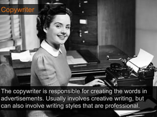 Copywriter
The copywriter is responsible for creating the words in
advertisements. Usually involves creative writing, but
can also involve writing styles that are professional.
 