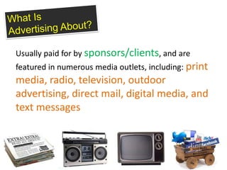 Usually paid for by sponsors/clients, and are
featured in numerous media outlets, including: print
media, radio, television, outdoor
advertising, direct mail, digital media, and
text messages
 