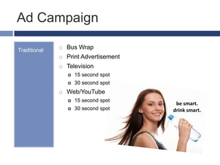 Ad Campaign
Traditional  Bus Wrap
 Print Advertisement
 Television
 15 second spot
 30 second spot
 Web/YouTube
 15 second spot
 30 second spot
be smart.
drink smart.
 