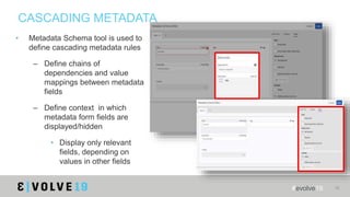 #evolve19 16
CASCADING METADATA
• Metadata Schema tool is used to
define cascading metadata rules
– Define chains of
depen...