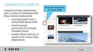 #evolve19 17
CONNECTED ASSETS
Targeted at larger deployments
with a number of distributed AEM
Sites instance deployments
–...