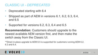 #evolve19 34
CLASSIC UI - DEPRECATED
• Deprecated starting with 6.4
• Shipped as part of AEM in versions 6.1, 6.2, 6.3, 6....