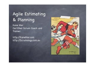 Agile Estimating
& Planning
Kane Mar
Certiﬁed Scrum Coach and
Trainer.

http://KaneMar.com
http://Scrumology.com.au
 