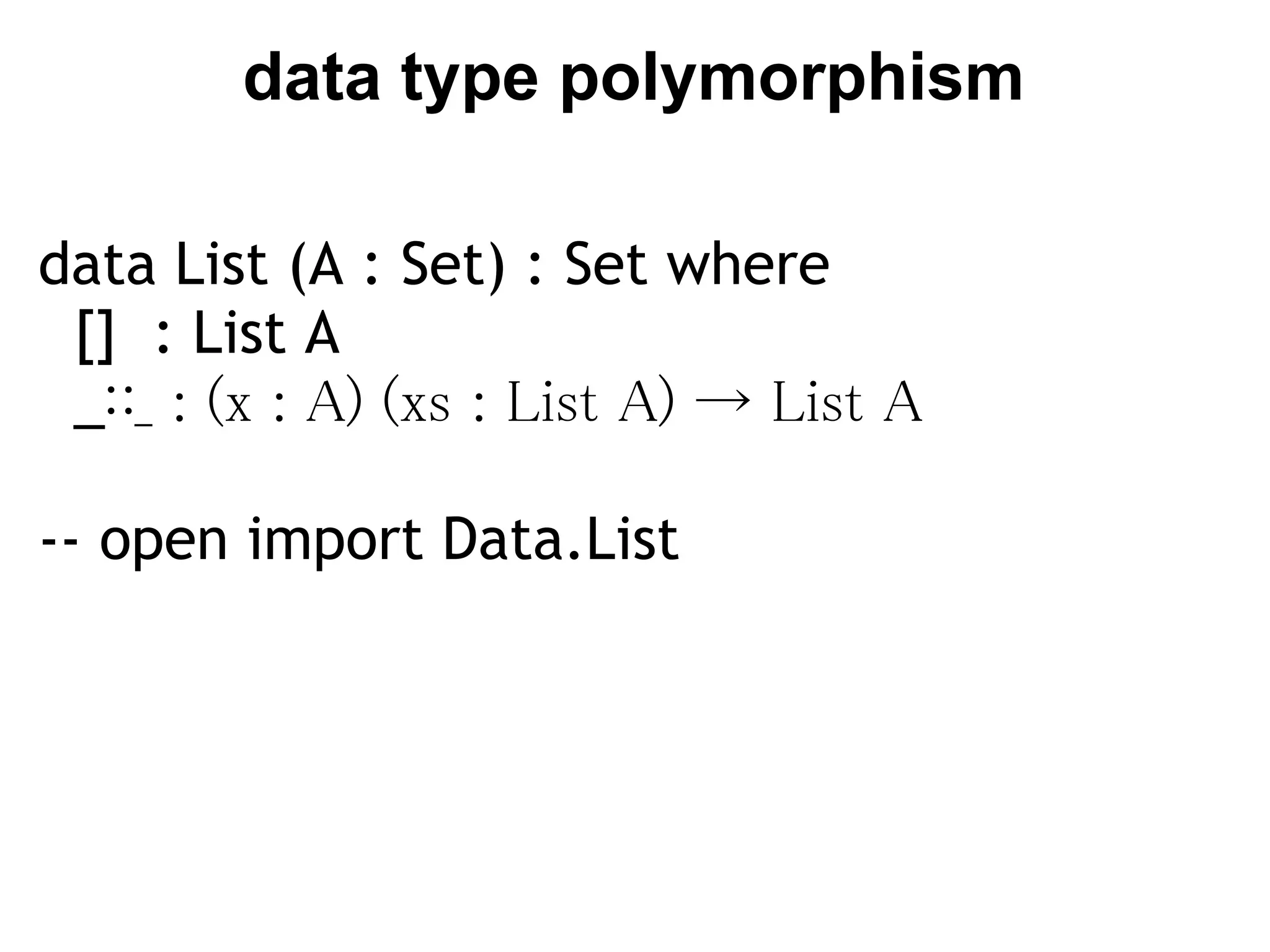 data type polymorphism

data List (A : Set) : Set where
  []  : List A
  _∷_ : (x : A) (xs : List A) → List A

-- open import Data.List
 
