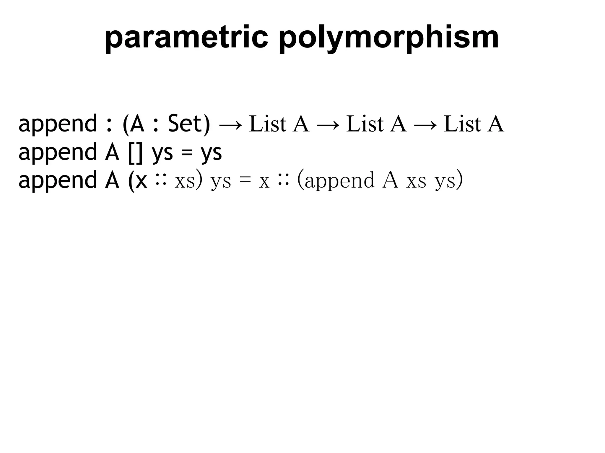 parametric polymorphism

append : (A : Set) → List A → List A → List A
append A [] ys = ys
append A (x ∷ xs) ys = x ∷ (append A xs ys)
 