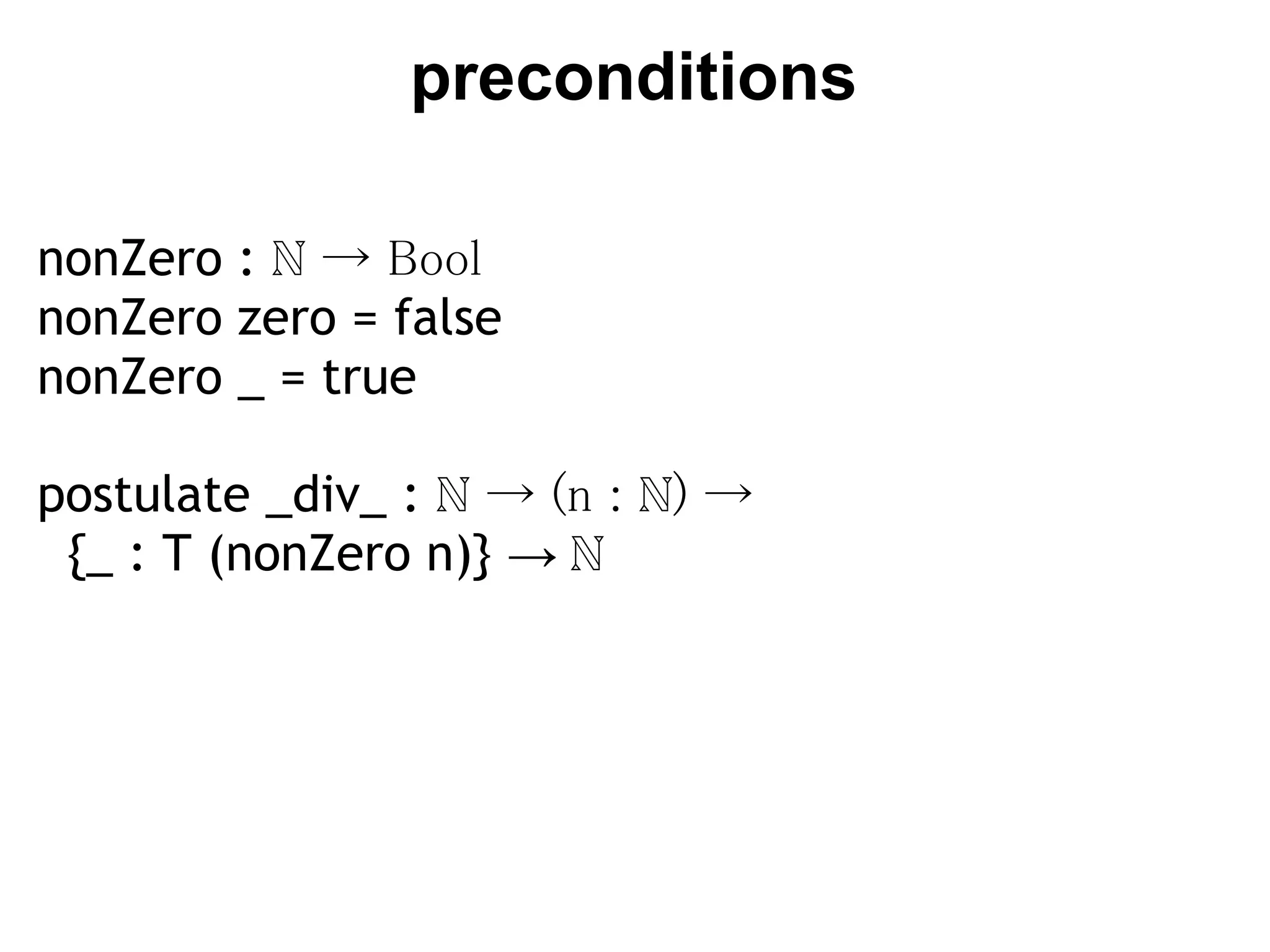 preconditions

nonZero : ℕ → Bool
nonZero zero = false
nonZero _ = true

postulate _div_ : ℕ → (n : ℕ) → 
  {_ : T (nonZero n)} → ℕ
 