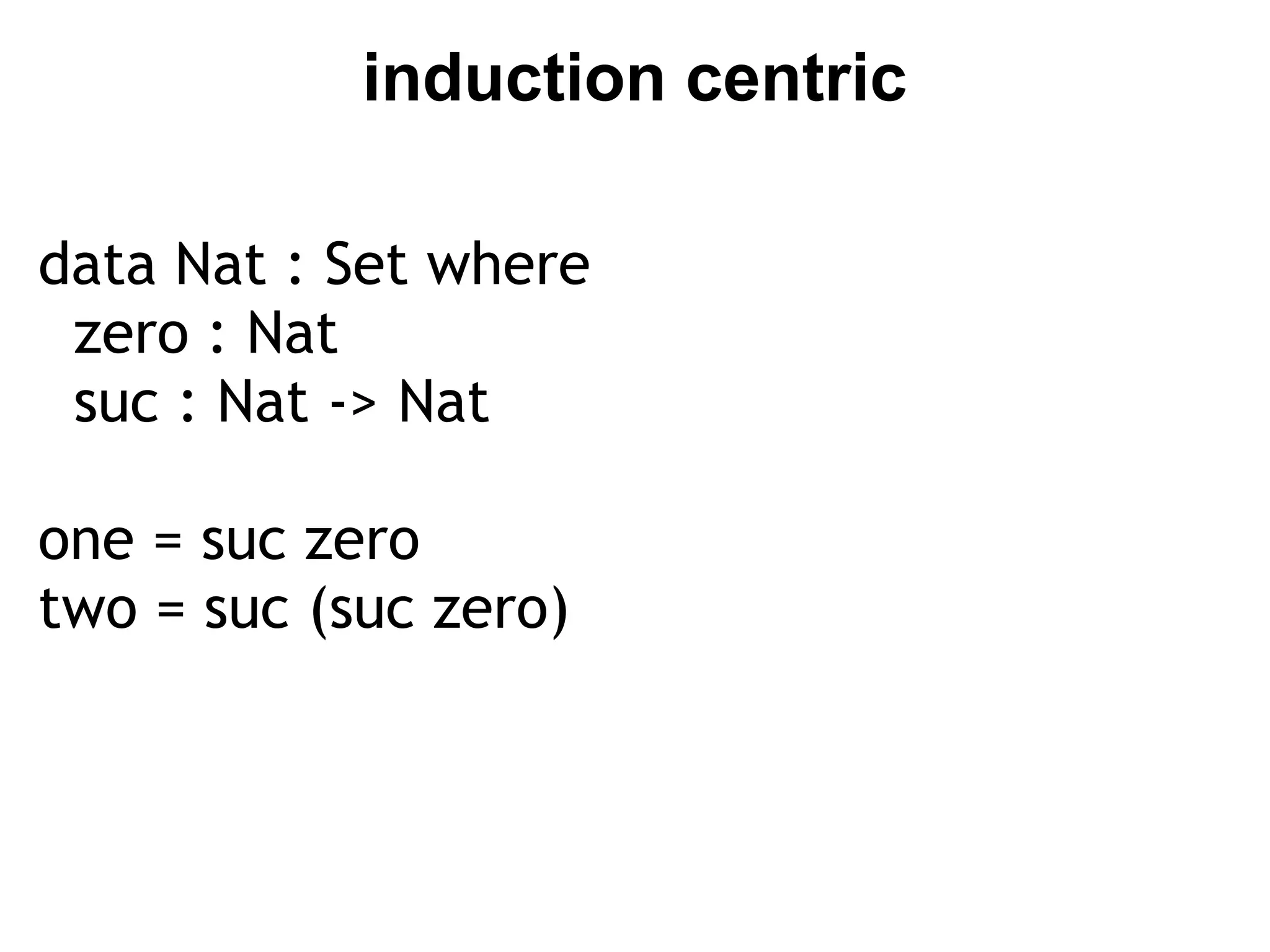 induction centric

data Nat : Set where
  zero : Nat
  suc : Nat -> Nat

one = suc zero
two = suc (suc zero)
 