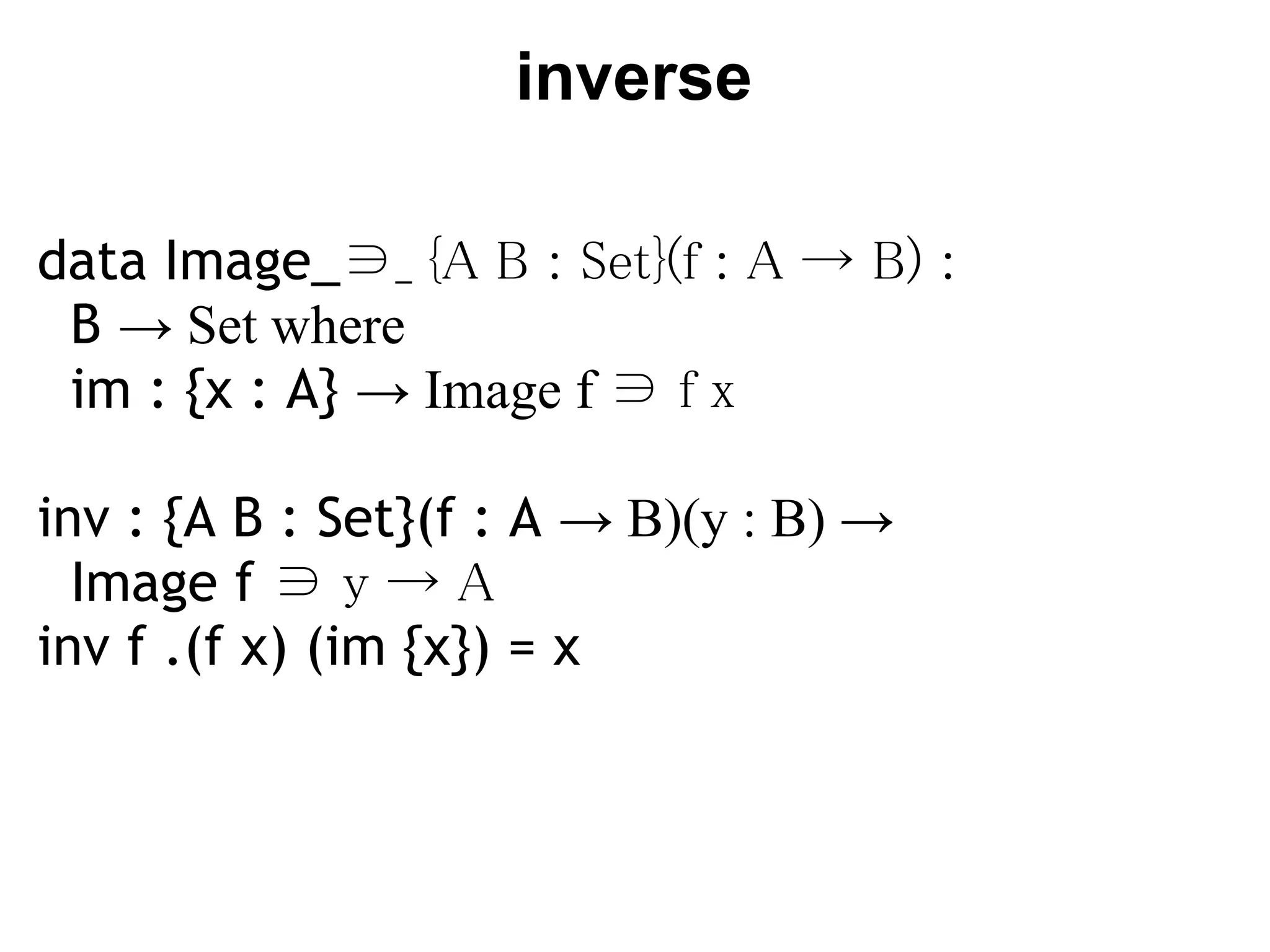 inverse

data Image_∋_ {A B : Set}(f : A → B) :
  B → Set where
  im : {x : A} → Image f ∋ f x

inv : {A B : Set}(f : A → B)(y : B) →
  Image f ∋ y → A
inv f .(f x) (im {x}) = x
 