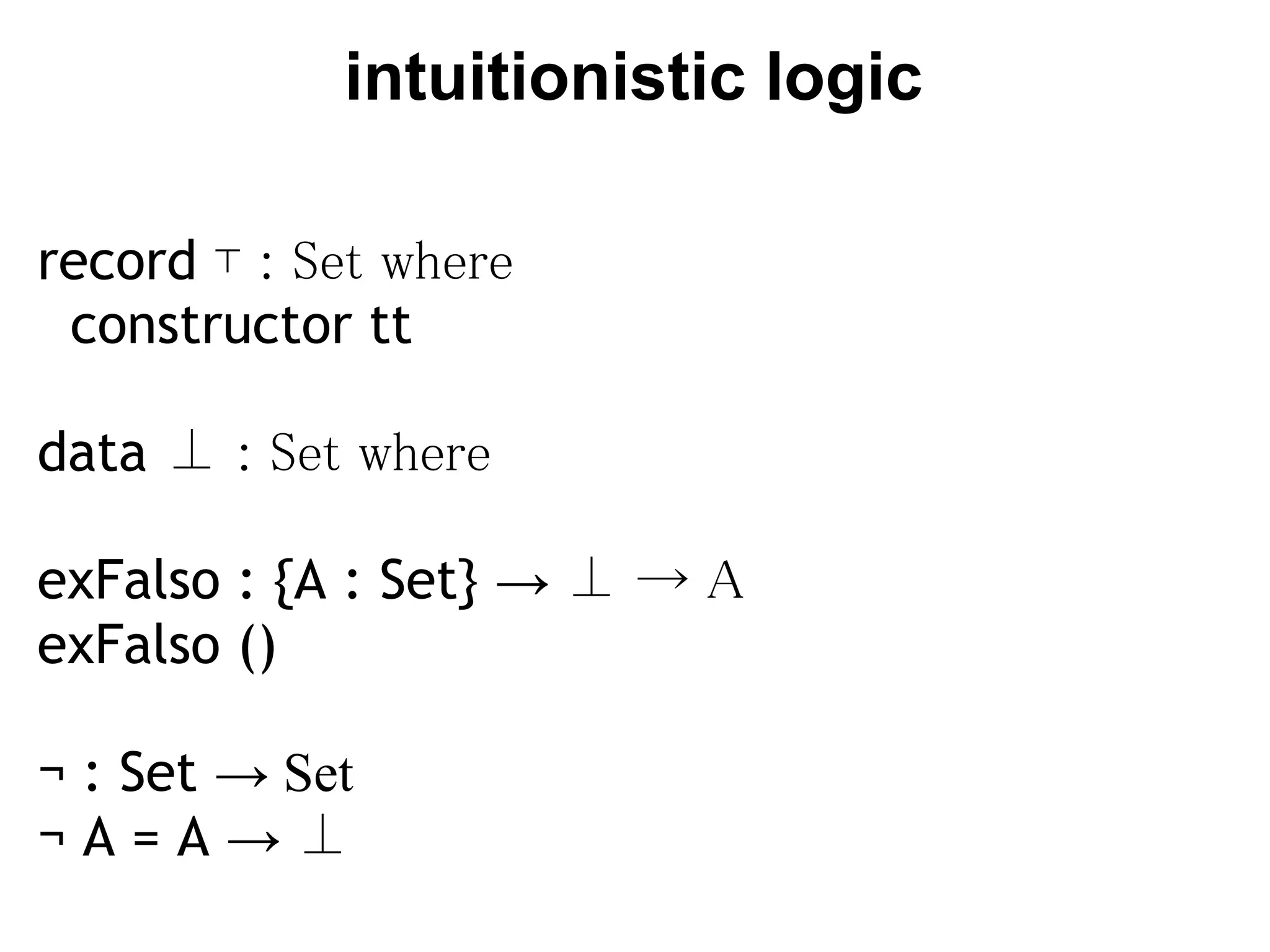 intuitionistic logic

record ⊤ : Set where
  constructor tt

data ⊥ : Set where

exFalso : {A : Set} → ⊥ → A
exFalso ()

¬ : Set → Set
¬A=A→⊥
 