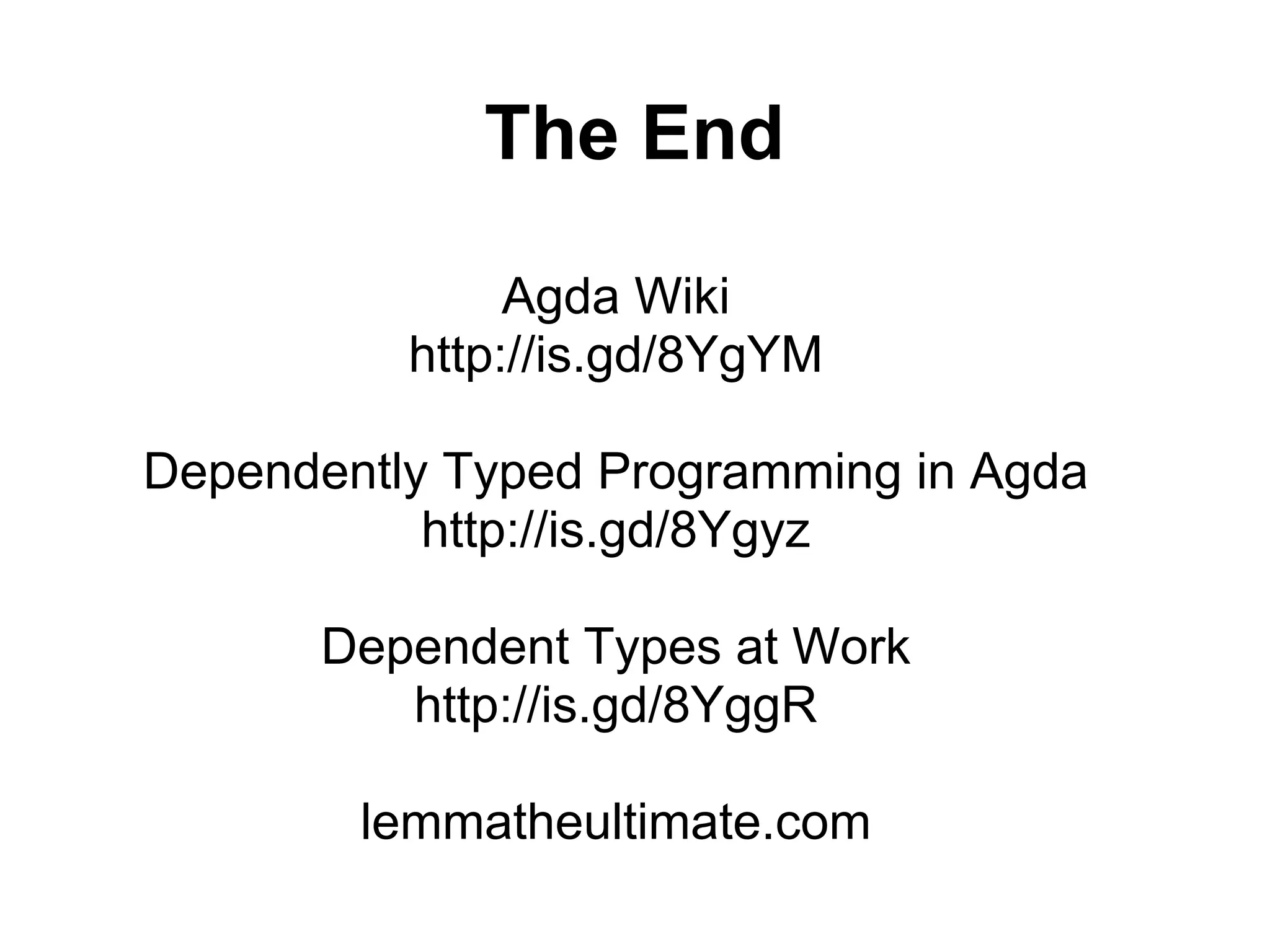 The End

               Agda Wiki
          http://is.gd/8YgYM

Dependently Typed Programming in Agda
           http://is.gd/8Ygyz

      Dependent Types at Work
         http://is.gd/8YggR

        lemmatheultimate.com
 