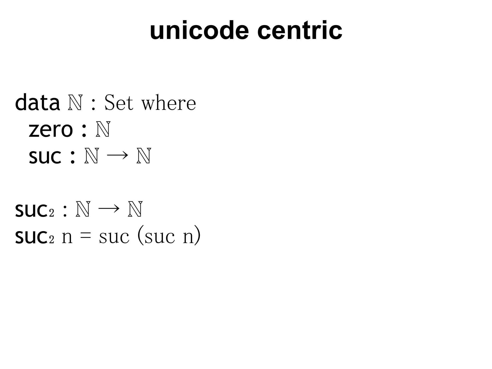 unicode centric

data ℕ : Set where
  zero : ℕ
  suc : ℕ → ℕ

suc₂ : ℕ → ℕ
suc₂ n = suc (suc n)
 
