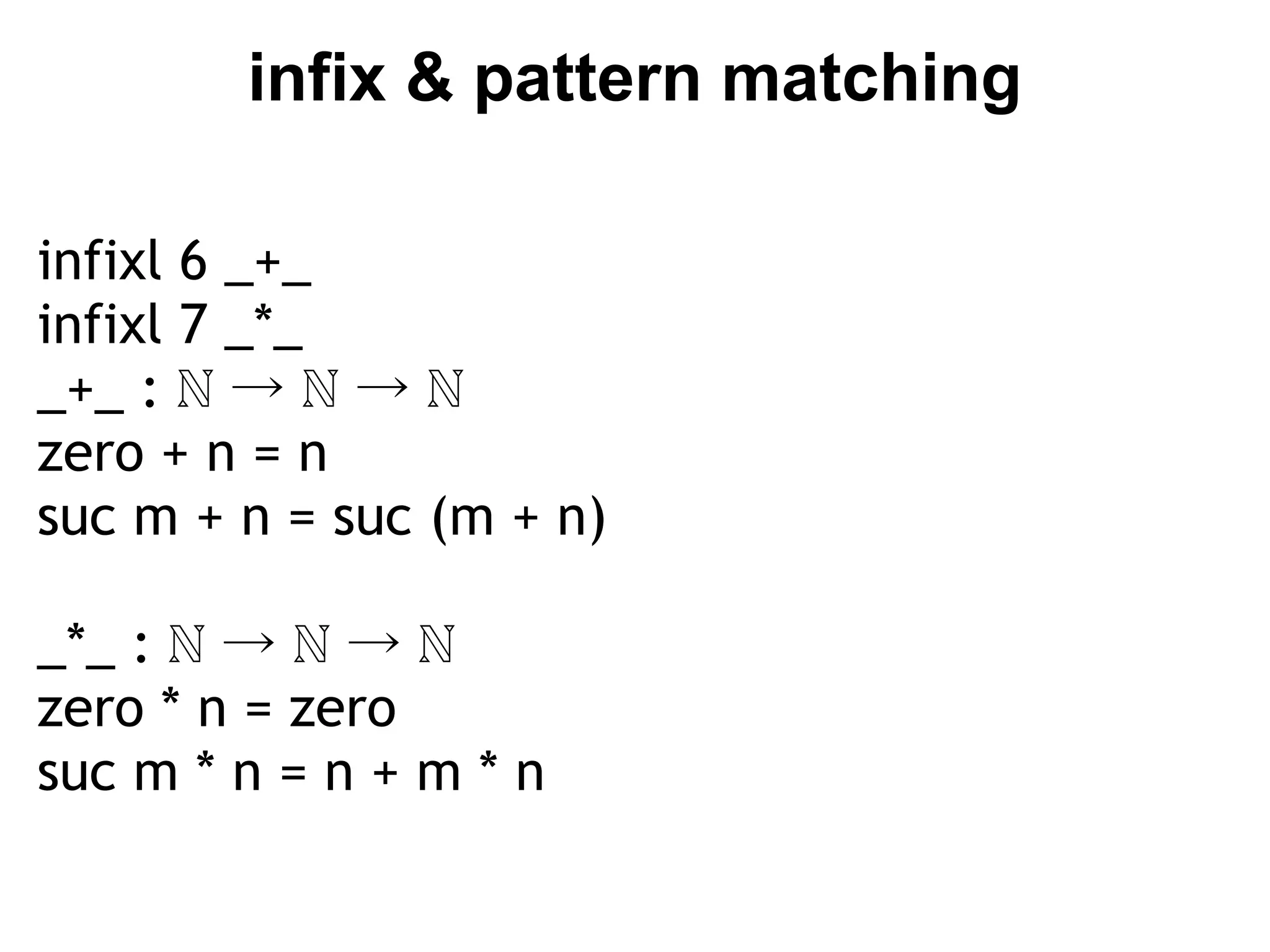 infix & pattern matching

infixl 6 _+_
infixl 7 _*_
_+_ : ℕ → ℕ → ℕ
zero + n = n
suc m + n = suc (m + n)

_*_ : ℕ → ℕ → ℕ
zero * n = zero
suc m * n = n + m * n
 