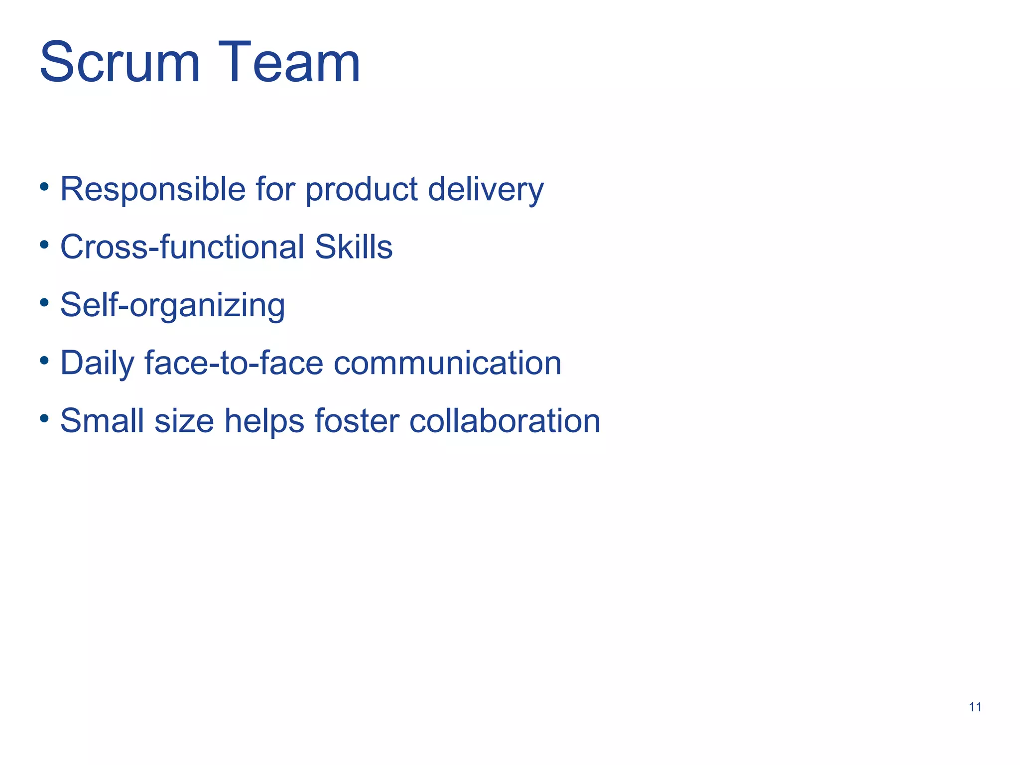 11
Scrum Team
• Responsible for product delivery
• Cross-functional Skills
• Self-organizing
• Daily face-to-face communication
• Small size helps foster collaboration
 