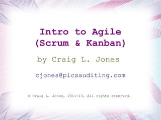 Intro to Agile
(Scrum & Kanban)
by Craig L. Jones
cjones@picsauditing.com
© Craig L. Jones, 2011-13. All rights reserved.
 