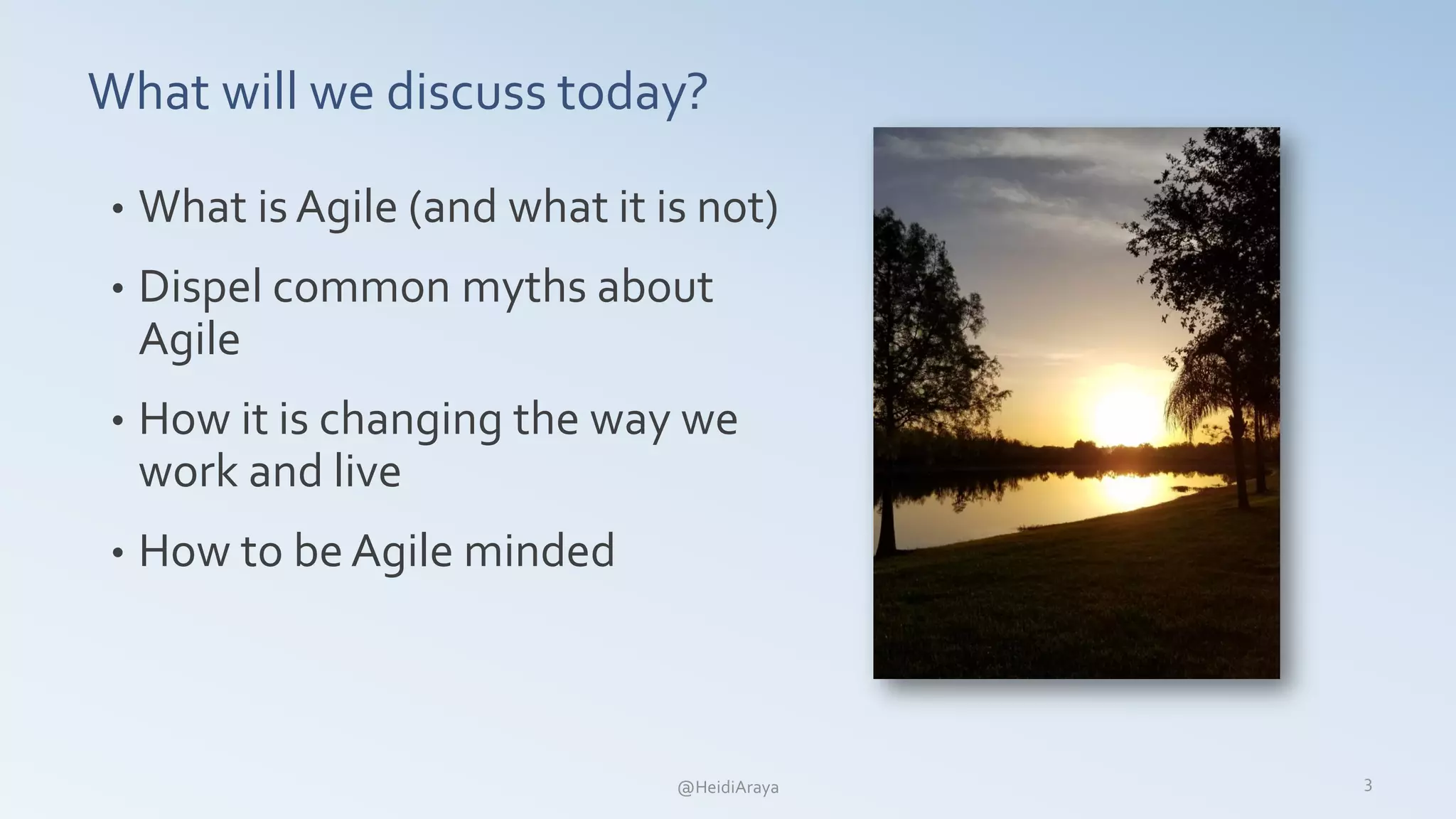 What will we discuss today?
• What is Agile (and what it is not)
• Dispel common myths about
Agile
• How it is changing the way we
work and live
• How to be Agile minded
3@HeidiAraya
 
