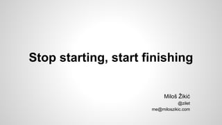Stop starting, start finishing
Miloš Žikić
@zilet
me@miloszikic.com

 