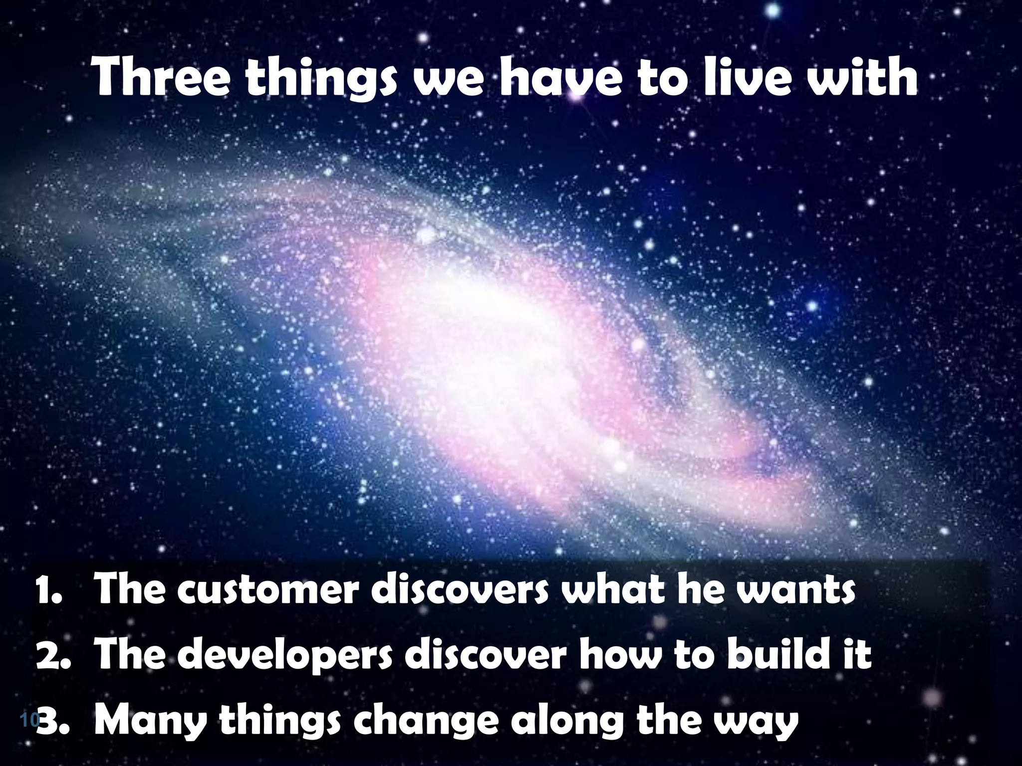 Three things we have to live with

1. The customer discovers what he wants
2. The developers discover how to build it
10
3. Many things change along the way

 