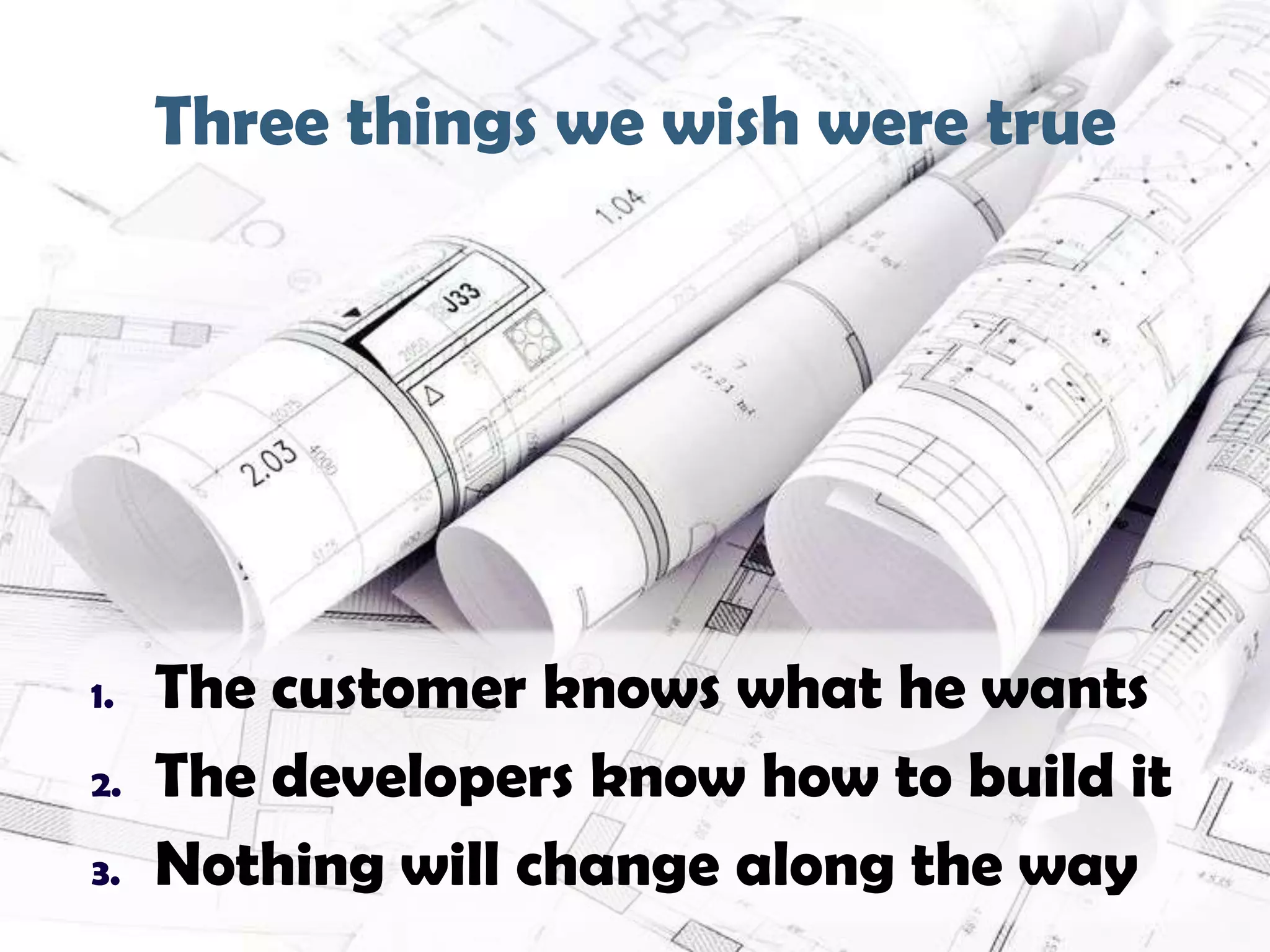 Three things we wish were true
9

1.
2.
3.

The customer knows what he wants
The developers know how to build it
Nothing will change along the way

 