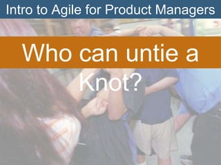 Intro to Agile for Product Managers

Who can untie a
Knot?

 