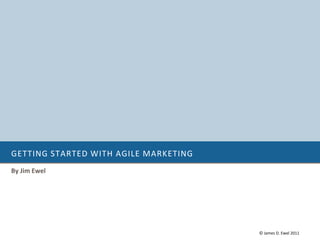 GETTING STARTED WITH AGILE MARKETING
By Jim Ewel




                                       © James D. Ewel 2011
 