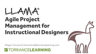 LLAMA
Agile Project
Management for
Instructional Designers
Megan Torrance | mtorrance@torrancelearning.com
 
