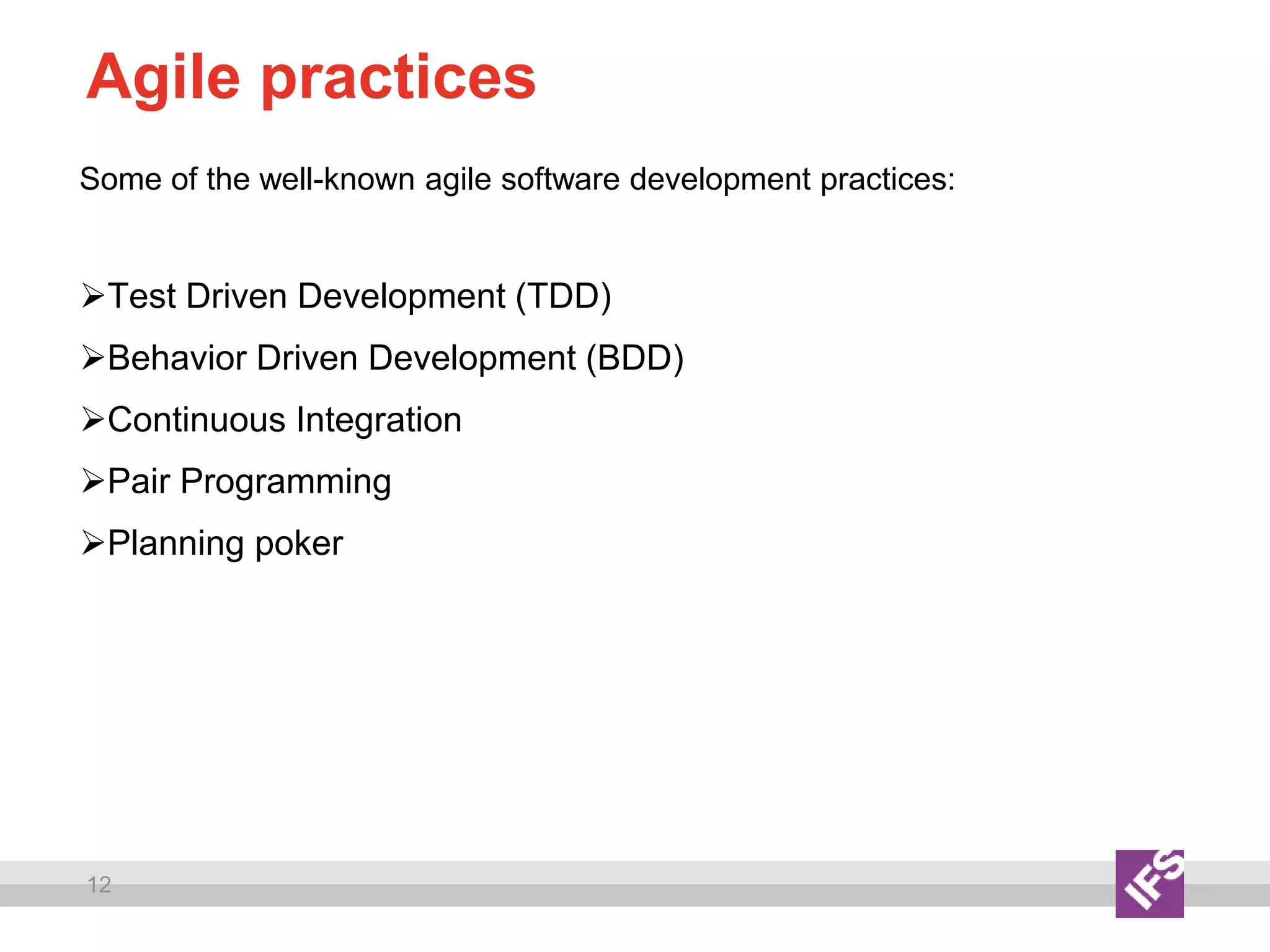 12
Agile practices
Some of the well-known agile software development practices:
Test Driven Development (TDD)
Behavior Driven Development (BDD)
Continuous Integration
Pair Programming
Planning poker
 