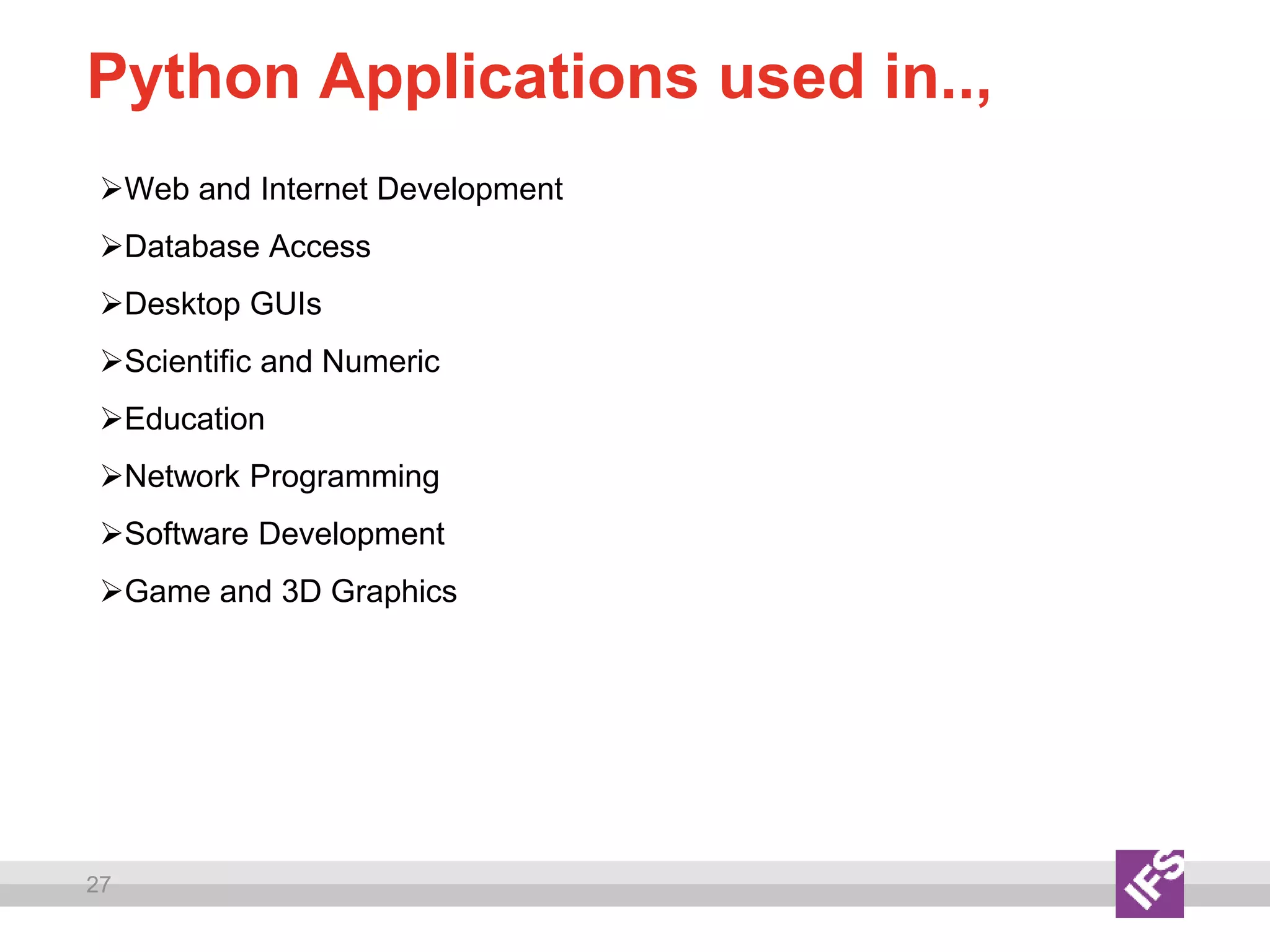 27
Python Applications used in..,
Web and Internet Development
Database Access
Desktop GUIs
Scientific and Numeric
Education
Network Programming
Software Development
Game and 3D Graphics
 