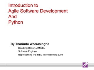 1
Introduction to
Agile Software Development
And
Python
By Tharindu Weerasinghe
BSc.Eng(Hons.), AMIESL
Software Engineer
Representing IFS R&D International | 2009
 