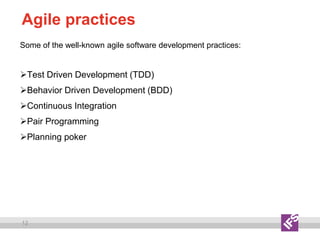 12
Agile practices
Some of the well-known agile software development practices:
Test Driven Development (TDD)
Behavior Driven Development (BDD)
Continuous Integration
Pair Programming
Planning poker
 