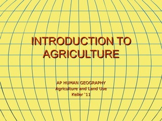 INTRODUCTION TO
  AGRICULTURE

   AP HUMAN GEOGRAPHY
   Agriculture and Land Use
           Keller ‘11
 