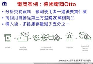 電商案例：德國電商Otto
• 分析交易資料，預測使用者一週後要買什麼
• 每個月自動從第三方選購20萬個商品
• 導入後，多餘庫存量減少五分之一
22
Source: AI全面來襲 天下雜誌特刊
 