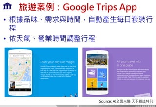旅遊案例：Google Trips App
• 根據品味、需求與時間，自動產生每日套裝行
程
• 依天氣、營業時間調整行程
23
Source: AI全面來襲 天下雜誌特刊
 