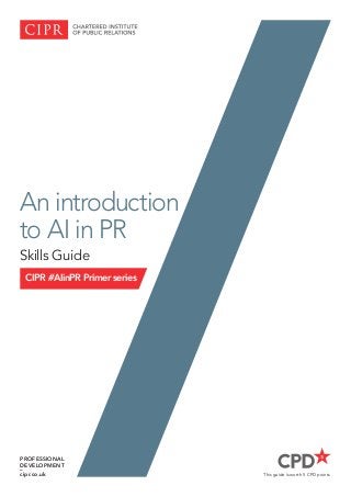 CIPR #AIinPR Primer series
An introduction
to AI in PR
Skills Guide
PROFESSIONAL
DEVELOPMENT
–
cipr.co.uk This guide is worth 5 CPD points
 