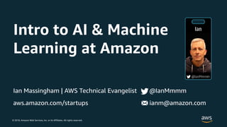 © 2018, Amazon Web Services, Inc. or its Affiliates. All rights reserved.
Ian Massingham | AWS Technical Evangelist @IanMmmm
aws.amazon.com/startups ianm@amazon.com
Intro to AI & Machine
Learning at Amazon
 