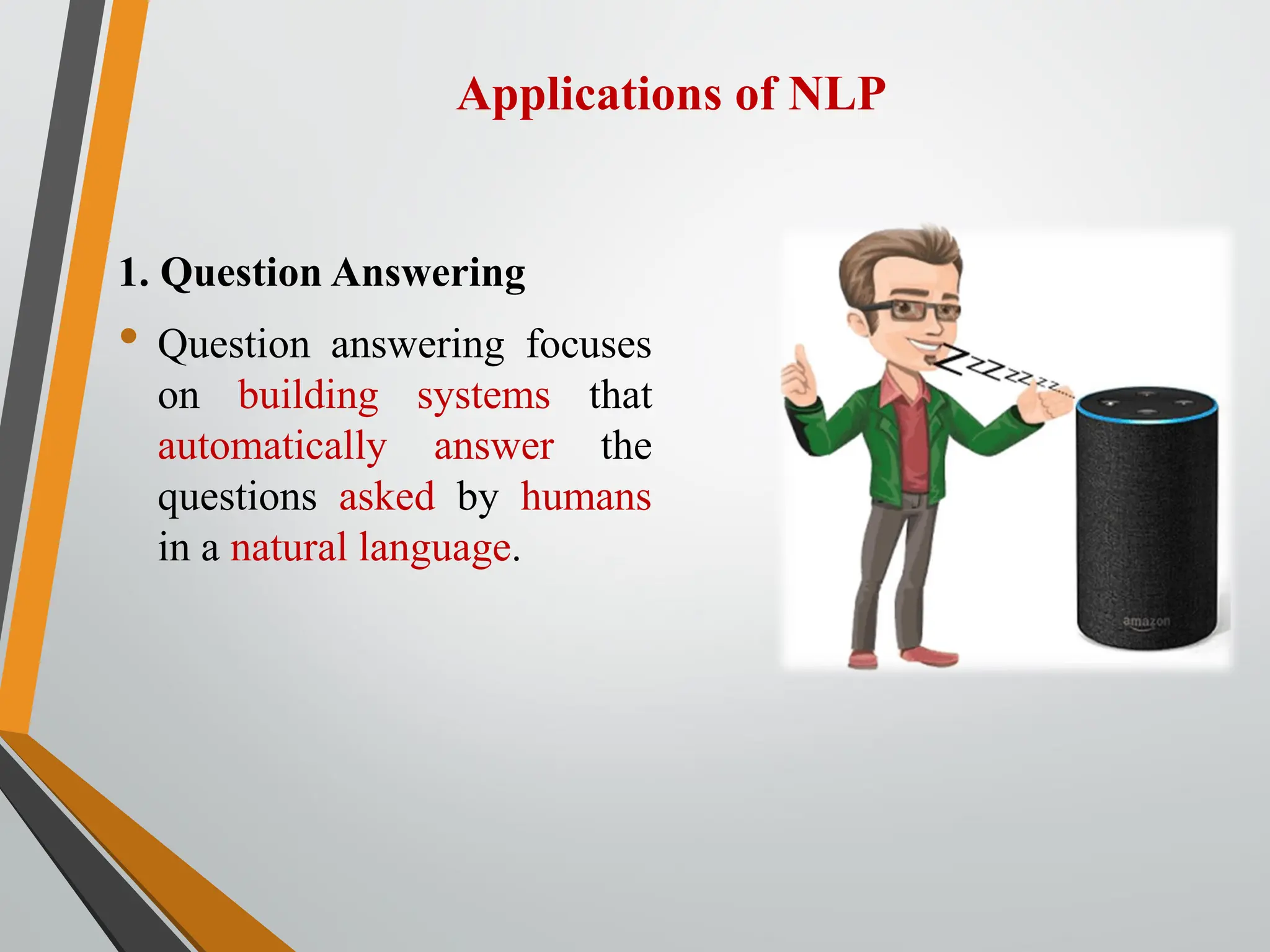 Applications of NLP
1. Question Answering
• Question answering focuses
on building systems that
automatically answer the
questions asked by humans
in a natural language.
 