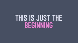 THIS IS JUST THE
BEGINNING
 