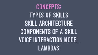 CONCEPTS:
TYPES OF SKILLS
SKILL ARCHITECTURE
COMPONENTS OF A SKILL
VOICE INTERACTION MODEL
LAMBDAS
 