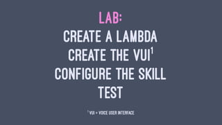 LAB:
CREATE A LAMBDA
CREATE THE VUI1
CONFIGURE THE SKILL
TEST
1
VUI = Voice User Interface
 
