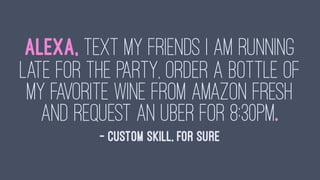 Alexa, text my friends I am running
late for the party, order a bottle of
my favorite wine from Amazon fresh
and request an uber for 8:30pm.
— Custom Skill, for sure
 