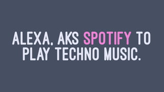 ALEXA, AKS SPOTIFY TO
PLAY TECHNO MUSIC.
 